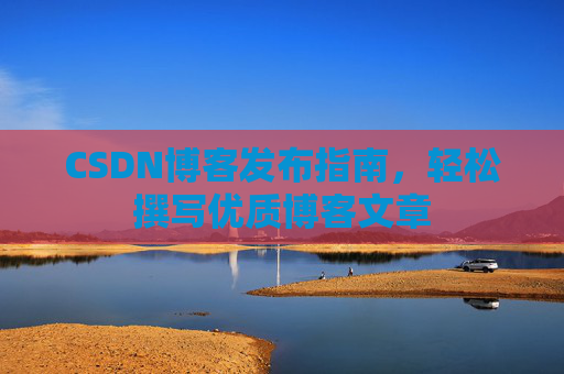 CSDN博客发布指南，轻松撰写优质博客文章