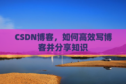 CSDN博客，如何高效写博客并分享知识